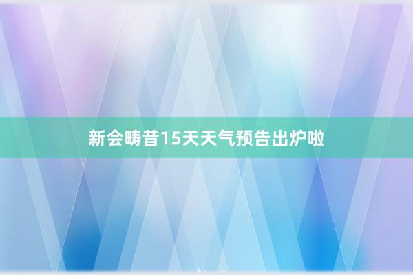 新会畴昔15天天气预告出炉啦